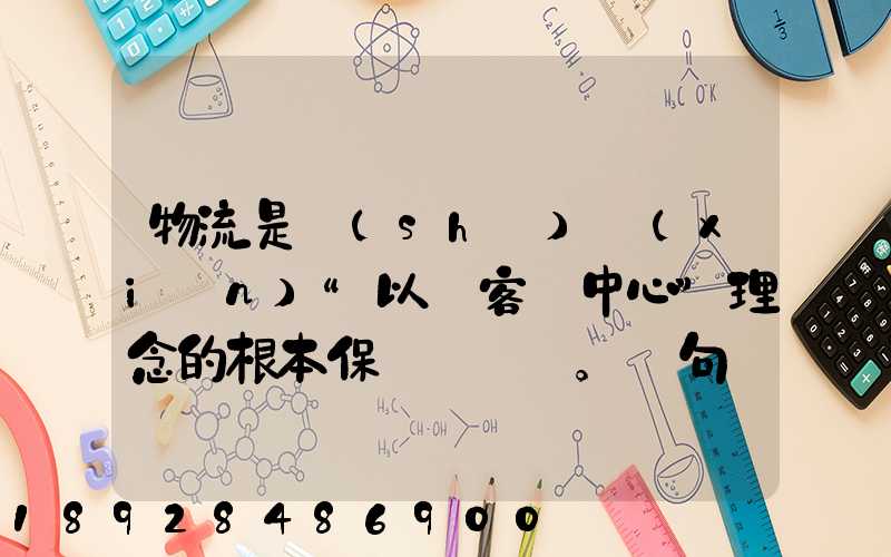 物流是實(shí)現(xiàn)“以顧客為中心”理念的根本保證。這句話對(duì)嗎